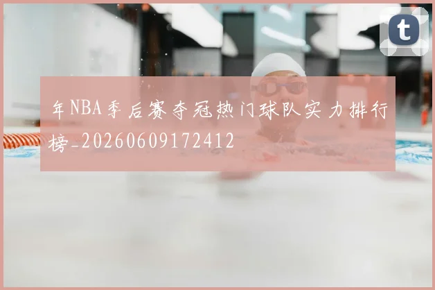 年NBA季后赛夺冠热门球队实力排行榜_20260609172412