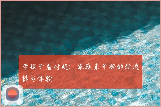 带孩子看村超：家庭亲子游的新选择与体验