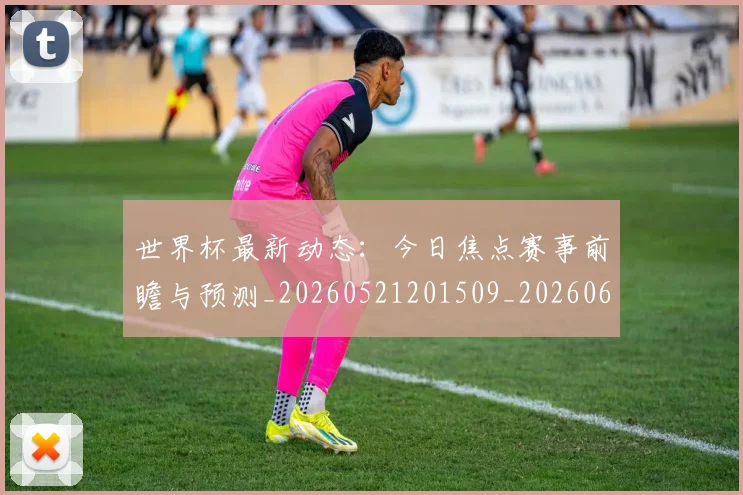 世界杯最新动态:今日焦点赛事前瞻与预测_20260521201509_20260607160337