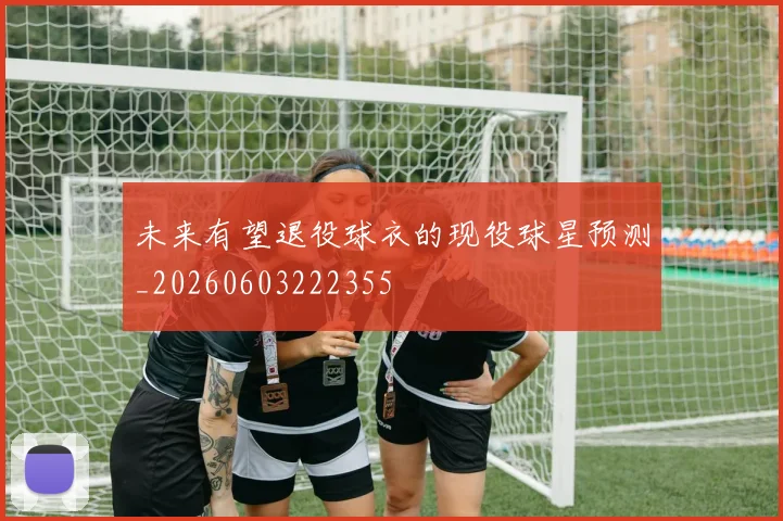 未来有望退役球衣的现役球星预测_20260603222355
