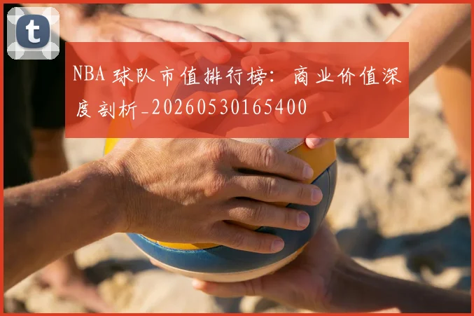 NBA 球队市值排行榜:商业价值深度剖析_20260530165400