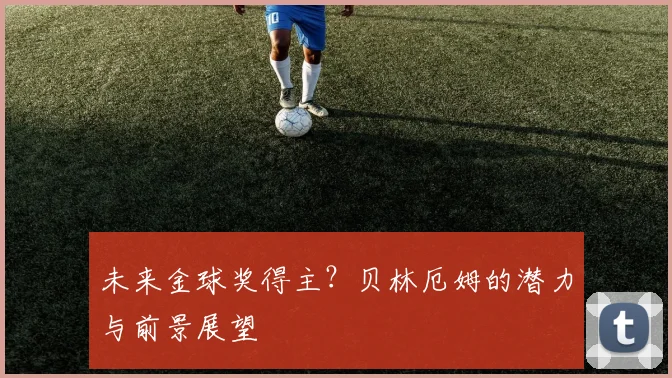 未来金球奖得主？贝林厄姆的潜力与前景展望