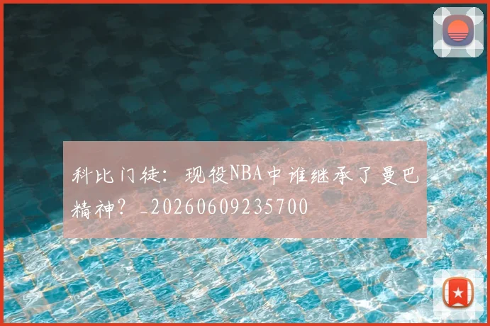 科比门徒：现役NBA中谁继承了曼巴精神？_20260609235700