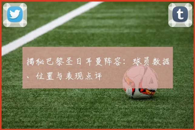 揭秘巴黎圣日耳曼阵容：球员数据、位置与表现点评