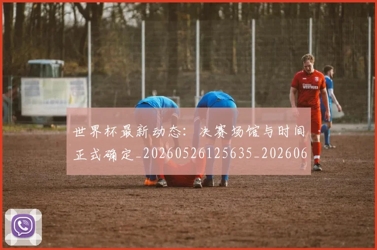 世界杯最新动态:决赛场馆与时间正式确定_20260526125635_20260607160339