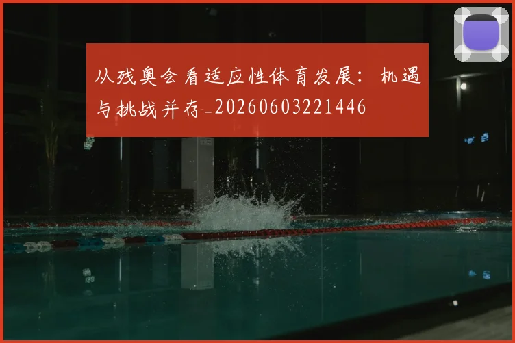 从残奥会看适应性体育发展:机遇与挑战并存_20260603221446