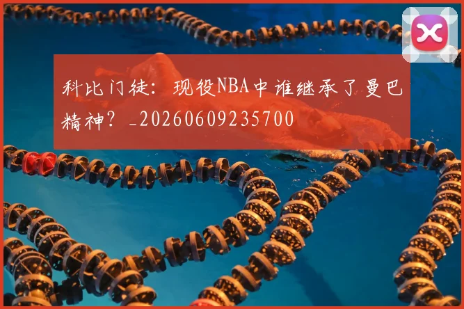 科比门徒：现役NBA中谁继承了曼巴精神？_20260609235700