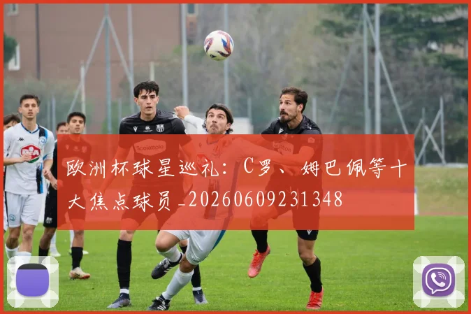 欧洲杯球星巡礼：C罗、姆巴佩等十大焦点球员_20260609231348