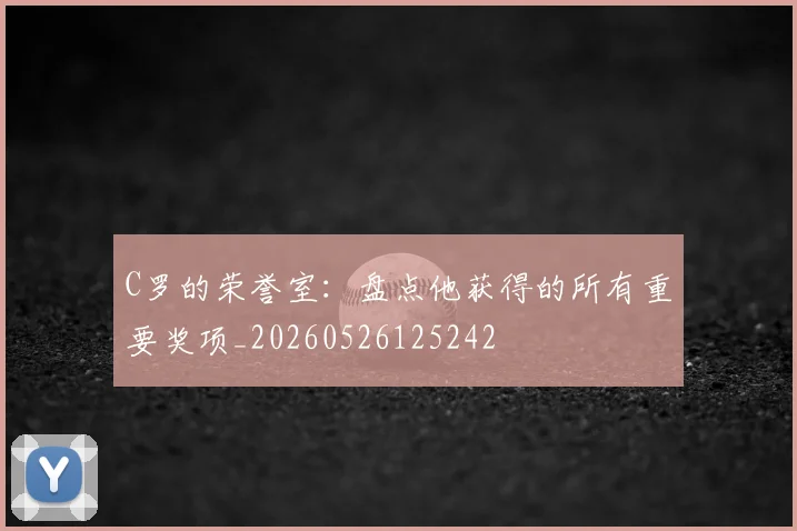 C罗的荣誉室:盘点他获得的所有重要奖项_20260526125242