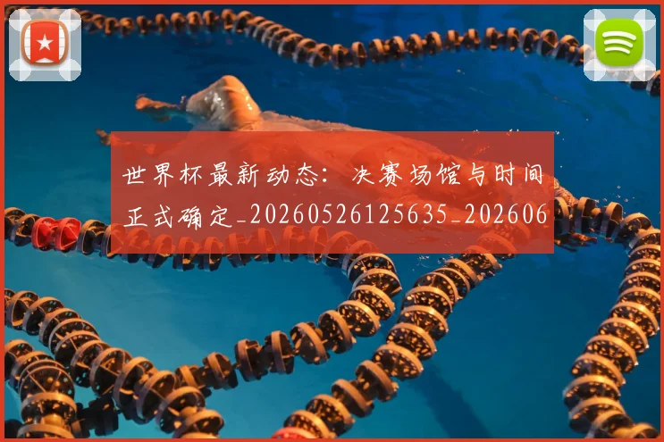 世界杯最新动态：决赛场馆与时间正式确定_20260526125635_20260607160339