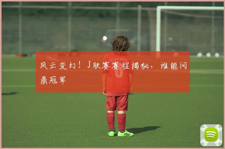 风云变幻！J联赛赛程揭秘，谁能问鼎冠军